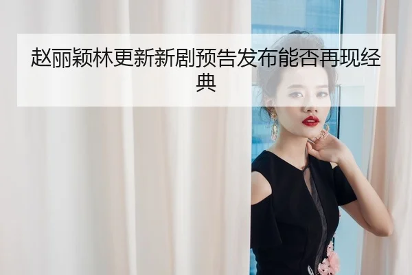 赵丽颖林更新新剧预告发布能否再现经典